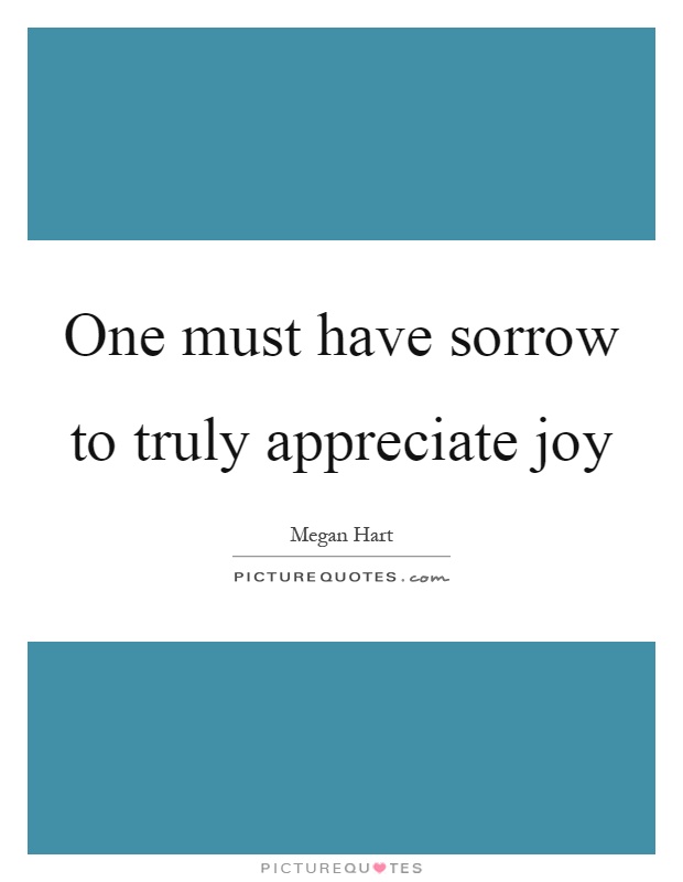 One must have sorrow to truly appreciate joy Picture Quote #1