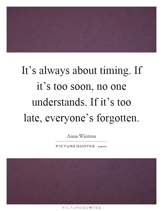 It’s always about timing. If it’s too soon, no one understands. If it’s too late, everyone’s forgotten Picture Quote #1