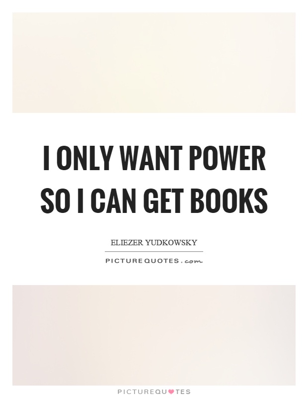 I only want power so I can get books Picture Quote #1