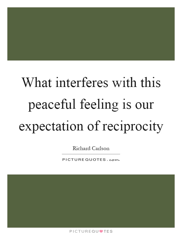 What interferes with this peaceful feeling is our expectation of reciprocity Picture Quote #1