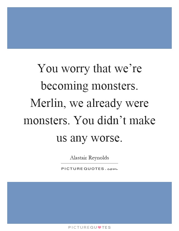You worry that we’re becoming monsters. Merlin, we already were monsters. You didn’t make us any worse Picture Quote #1