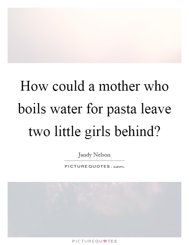 How could a mother who boils water for pasta leave two little girls behind? Picture Quote #1