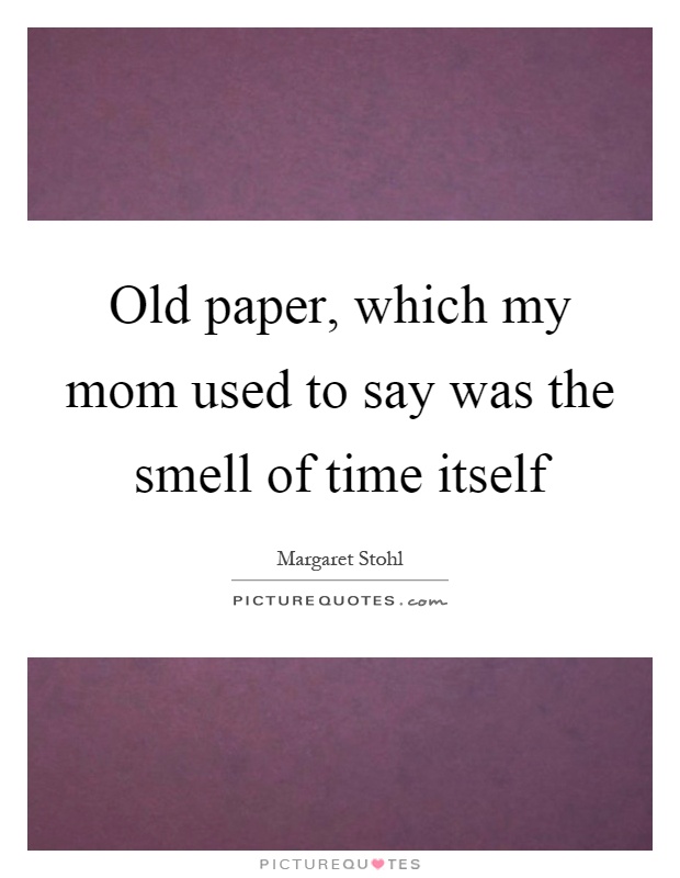 Old paper, which my mom used to say was the smell of time itself Picture Quote #1