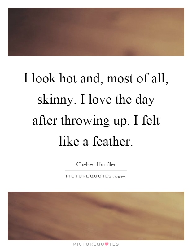I look hot and, most of all, skinny. I love the day after throwing up. I felt like a feather Picture Quote #1