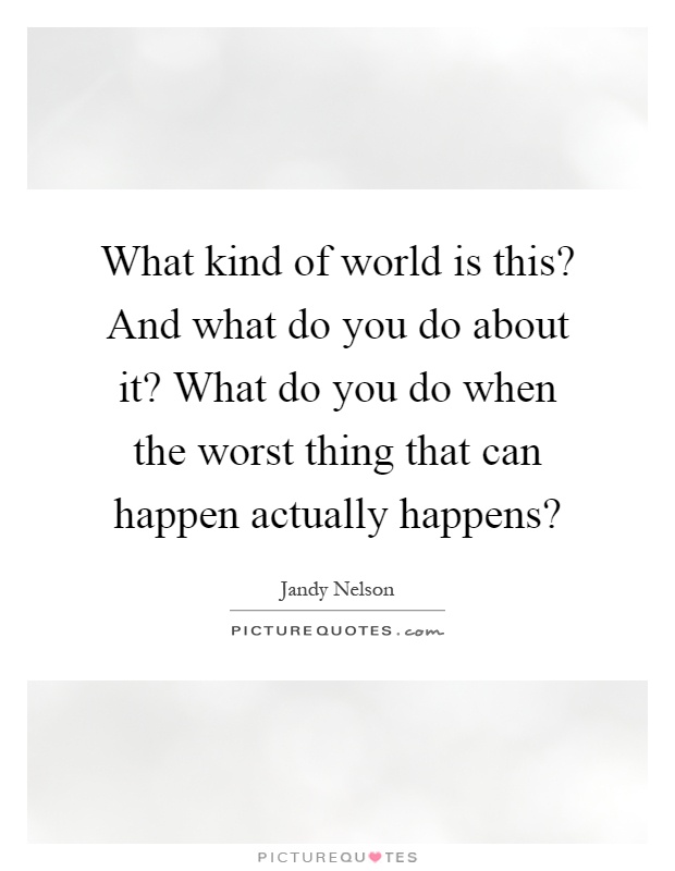 What kind of world is this? And what do you do about it? What do you do when the worst thing that can happen actually happens? Picture Quote #1