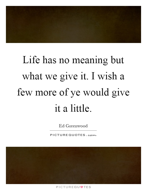 Life has no meaning but what we give it. I wish a few more of ye would give it a little Picture Quote #1