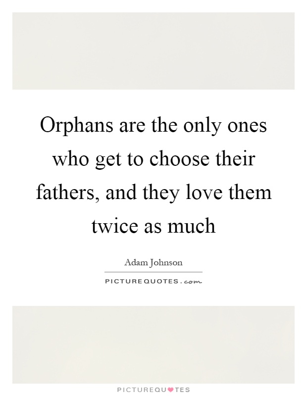 Orphans are the only ones who get to choose their fathers, and they love them twice as much Picture Quote #1