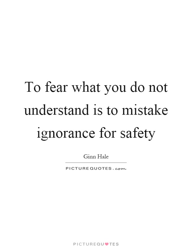 To fear what you do not understand is to mistake ignorance for safety Picture Quote #1