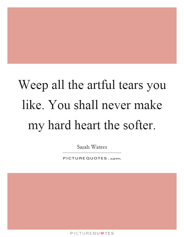 Weep all the artful tears you like. You shall never make my hard heart the softer Picture Quote #1