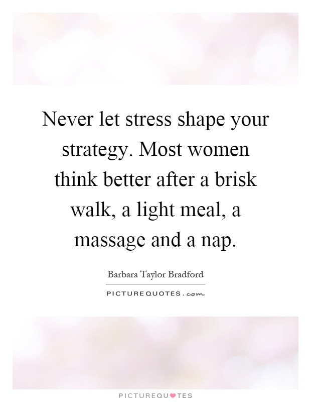 Never let stress shape your strategy. Most women think better after a brisk walk, a light meal, a massage and a nap Picture Quote #1