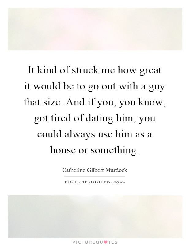 It kind of struck me how great it would be to go out with a guy that size. And if you, you know, got tired of dating him, you could always use him as a house or something Picture Quote #1