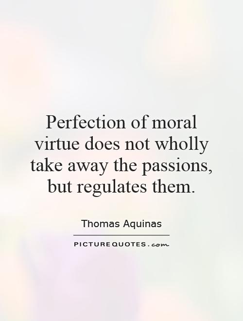 Perfection of moral virtue does not wholly take away the passions, but regulates them Picture Quote #1