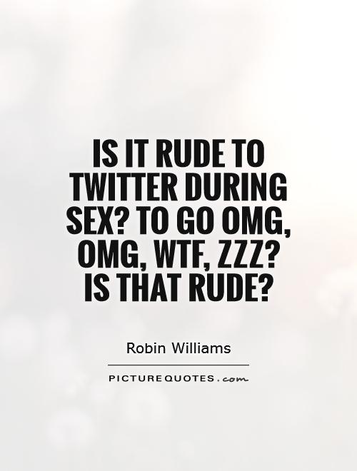 Is it rude to Twitter during sex? To go omg, omg, wtf, zzz?  Is that rude? Picture Quote #1
