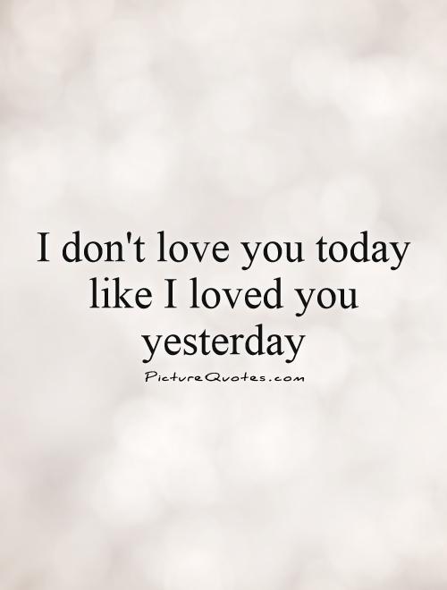 I don't love you today like I loved you yesterday Picture Quote #1