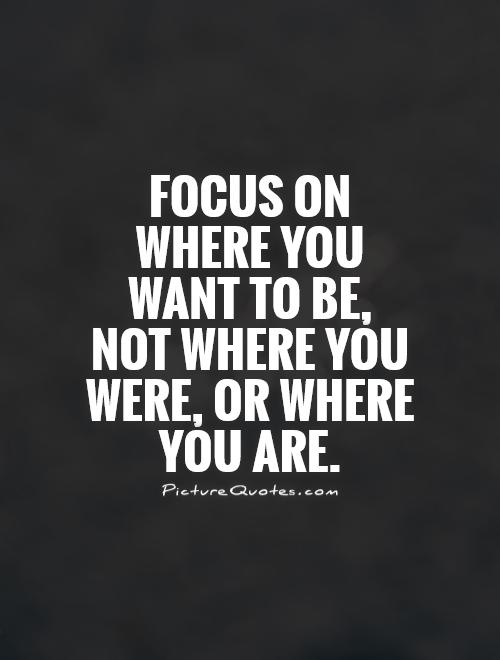 Focus on where you want to be, not where you were, or where you are Picture Quote #1