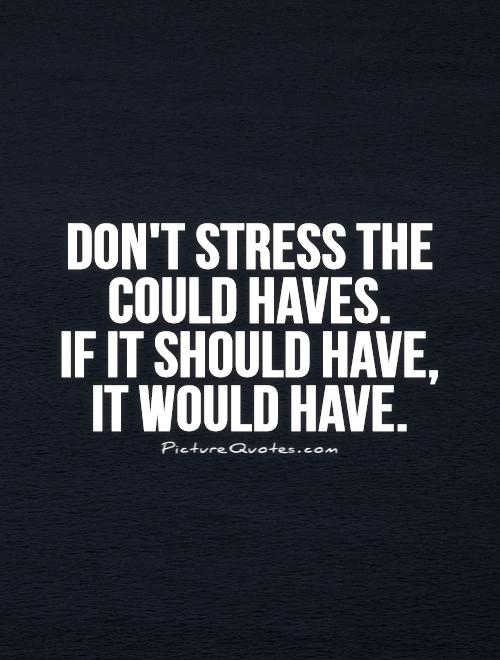 Don't stress the could haves.  If it should have, it would have Picture Quote #1