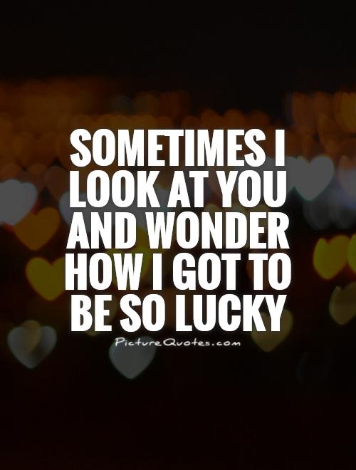 Sometimes I look at you and wonder how I got to be so lucky Picture Quote #1