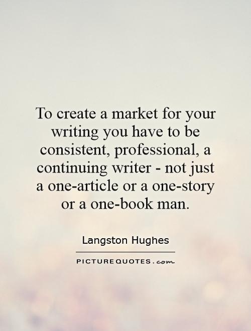 To create a market for your writing you have to be consistent, professional, a continuing writer - not just a one-article or a one-story or a one-book man Picture Quote #1