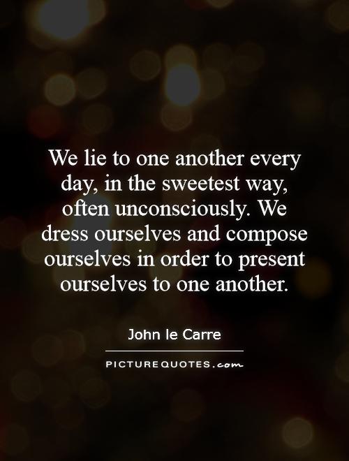 We lie to one another every day, in the sweetest way, often unconsciously. We dress ourselves and compose ourselves in order to present ourselves to one another Picture Quote #1