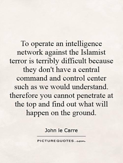 To operate an intelligence network against the Islamist terror is terribly difficult because they don't have a central command and control center such as we would understand. therefore you cannot penetrate at the top and find out what will happen on the ground Picture Quote #1