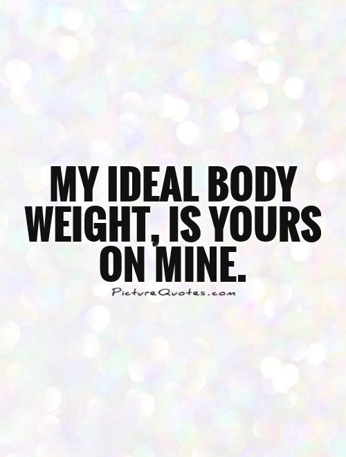 My ideal body weight, is yours on mine Picture Quote #1