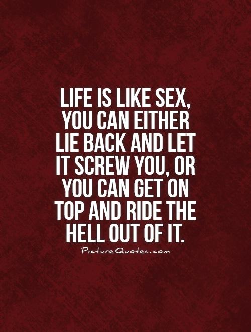 Life is like sex, you can either lie back and let it screw you, or you can get on top and ride the hell out of it Picture Quote #1