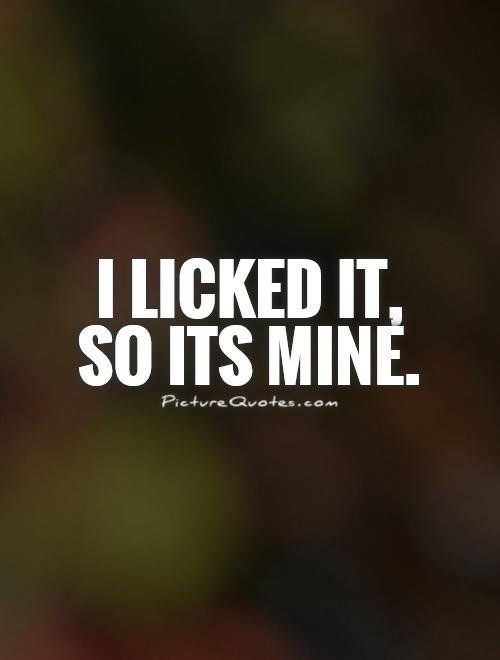 I licked it, so its mine Picture Quote #1