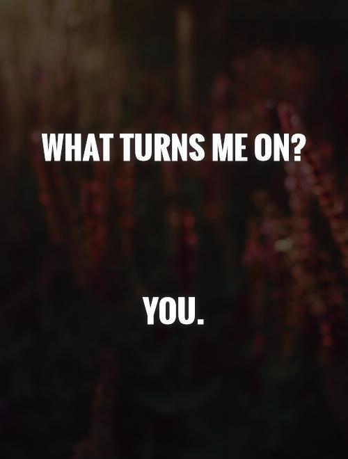 What Turns Me On You Picture Quotes