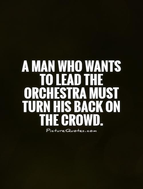 A man who wants to lead the orchestra must turn his back on the crowd Picture Quote #1