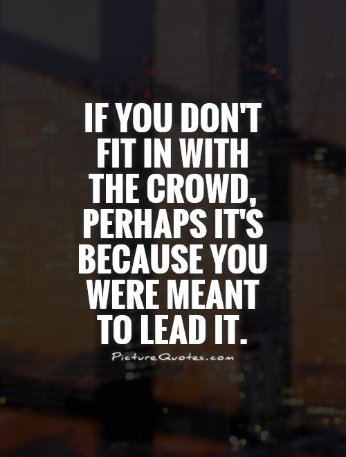 If you don't fit in with the crowd, perhaps it's because you were meant to lead it Picture Quote #1
