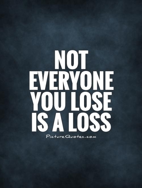 Not everyone you lose  is a loss Picture Quote #1