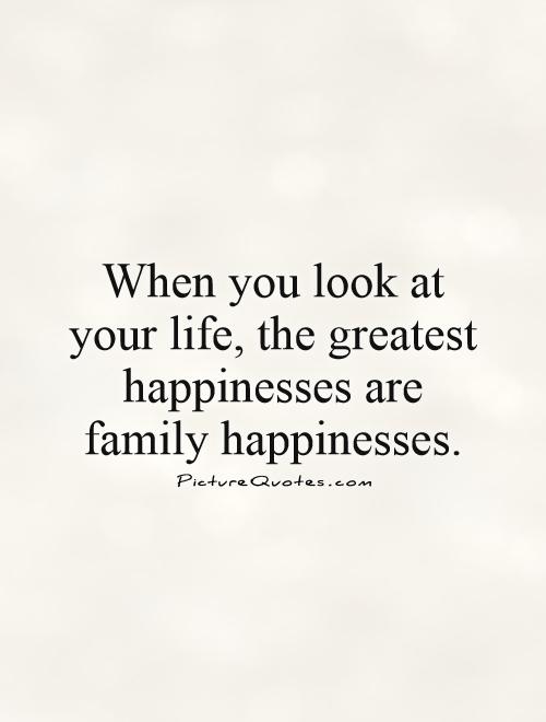 When you look at your life, the greatest happinesses are family happinesses.  Picture Quote #1