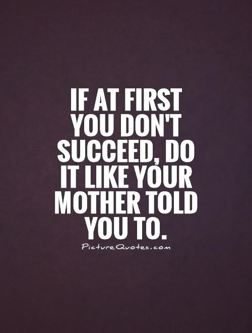 If at first you don't succeed, do it like your mother told you to Picture Quote #1