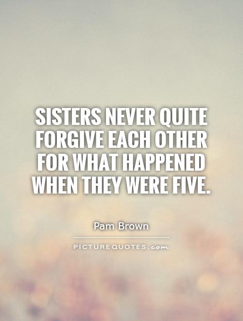 Sisters never quite forgive each other for what happened when they were five Picture Quote #1