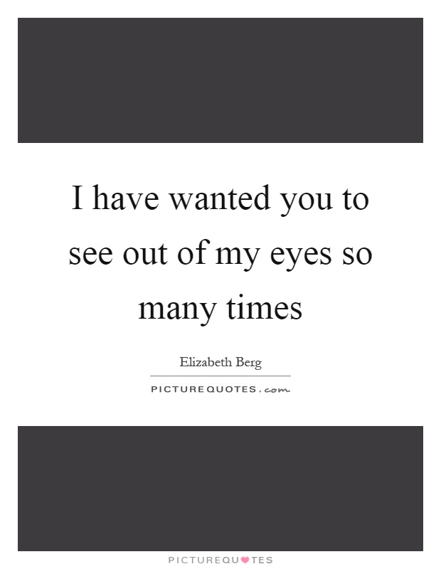 I have wanted you to see out of my eyes so many times Picture Quote #1