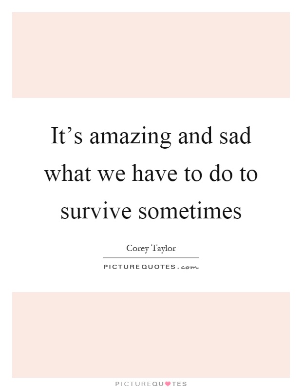 It’s amazing and sad what we have to do to survive sometimes Picture Quote #1