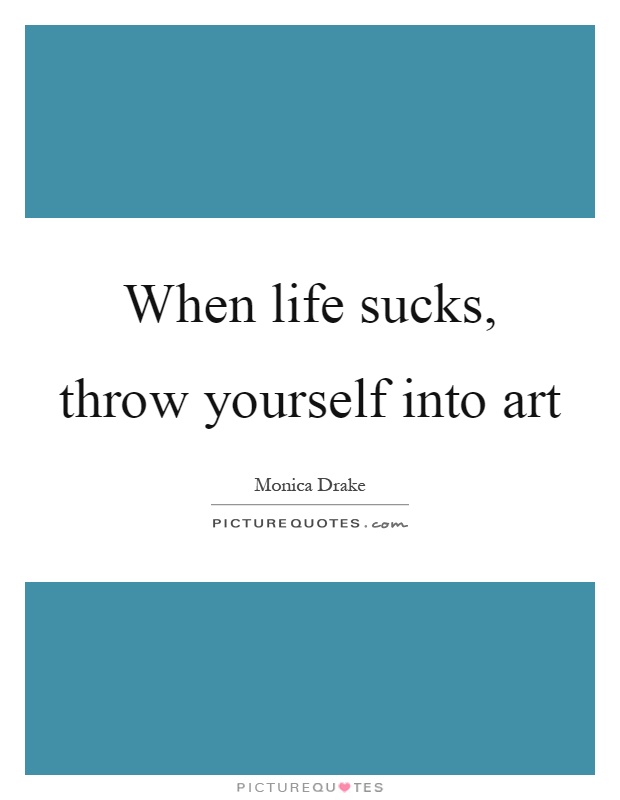 When life sucks, throw yourself into art Picture Quote #1