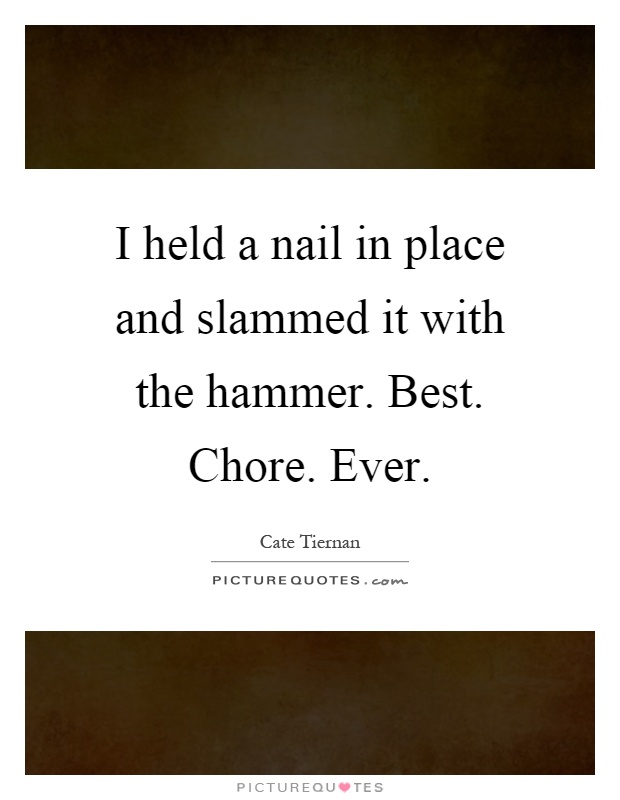 I held a nail in place and slammed it with the hammer. Best. Chore. Ever Picture Quote #1
