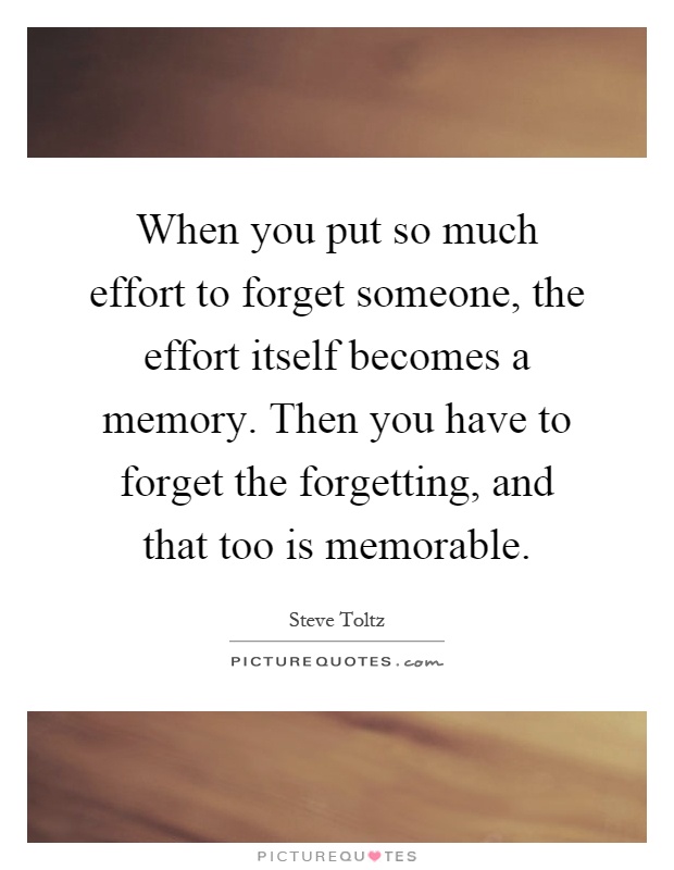 When you put so much effort to forget someone, the effort itself becomes a memory. Then you have to forget the forgetting, and that too is memorable Picture Quote #1