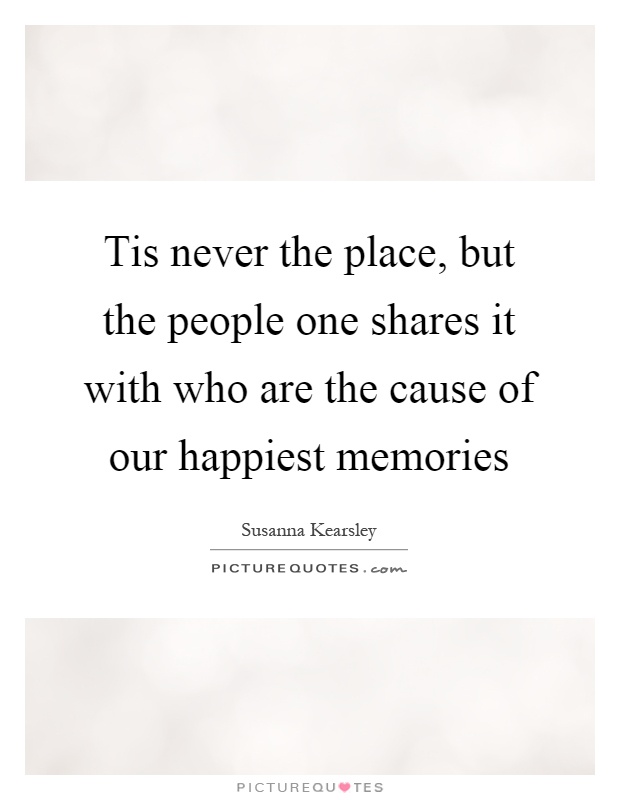 Tis never the place, but the people one shares it with who are the cause of our happiest memories Picture Quote #1