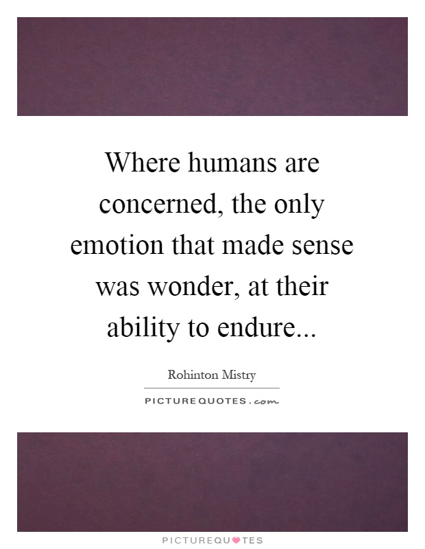 Where humans are concerned, the only emotion that made sense was wonder, at their ability to endure Picture Quote #1