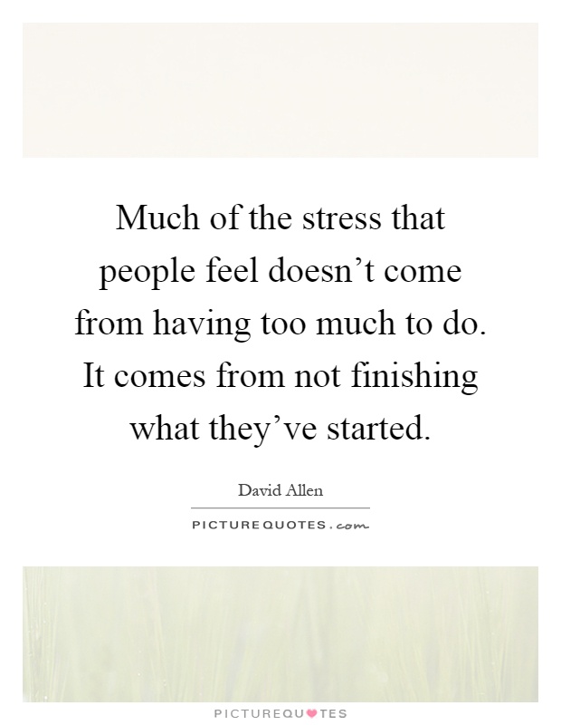 Much of the stress that people feel doesn’t come from having too much to do. It comes from not finishing what they’ve started Picture Quote #1