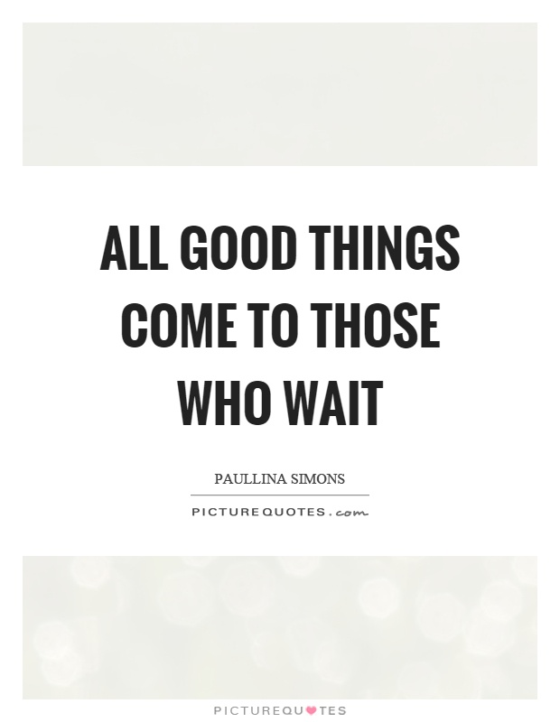 All good things come to those who wait Picture Quote #1