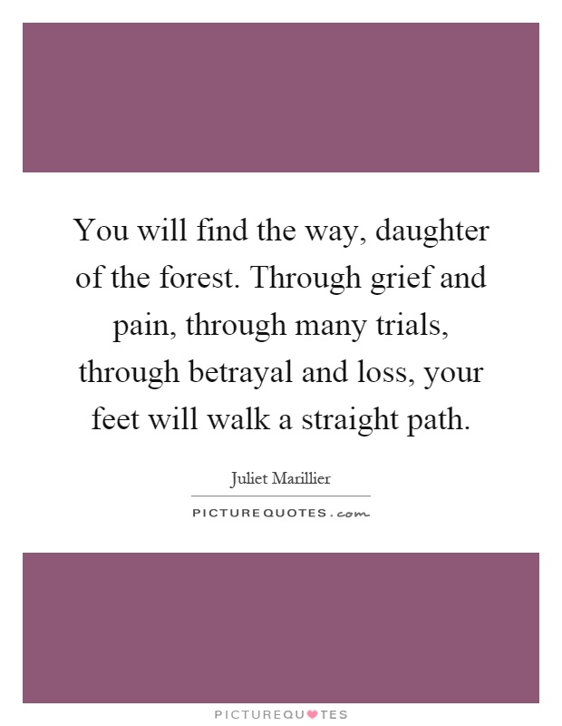 You will find the way, daughter of the forest. Through grief and pain, through many trials, through betrayal and loss, your feet will walk a straight path Picture Quote #1