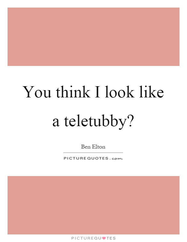 You think I look like a teletubby? Picture Quote #1