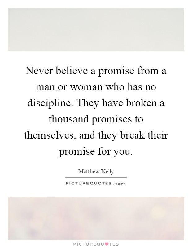 Never believe a promise from a man or woman who has no discipline. They have broken a thousand promises to themselves, and they break their promise for you Picture Quote #1