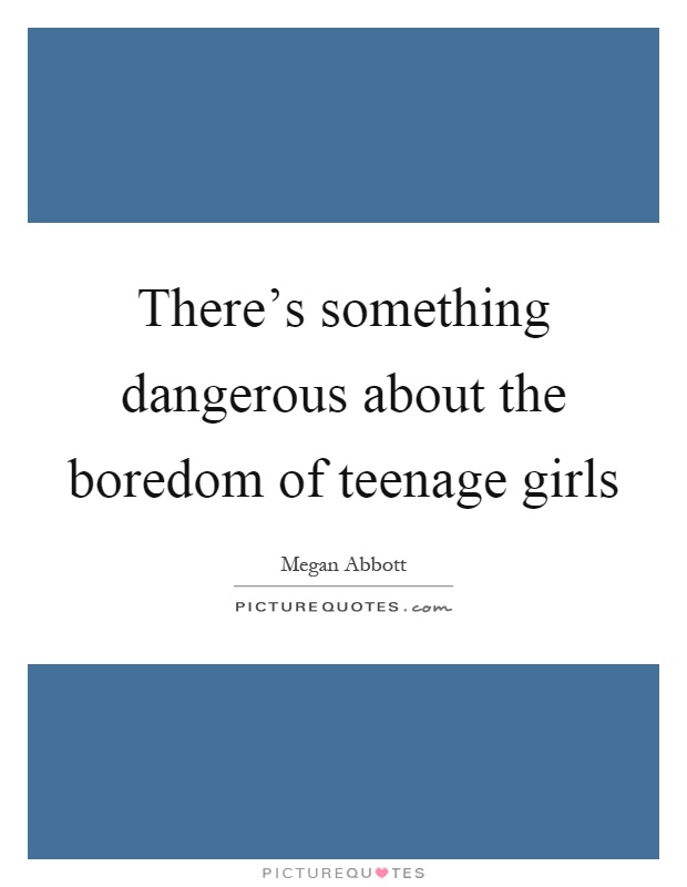 There’s something dangerous about the boredom of teenage girls Picture Quote #1