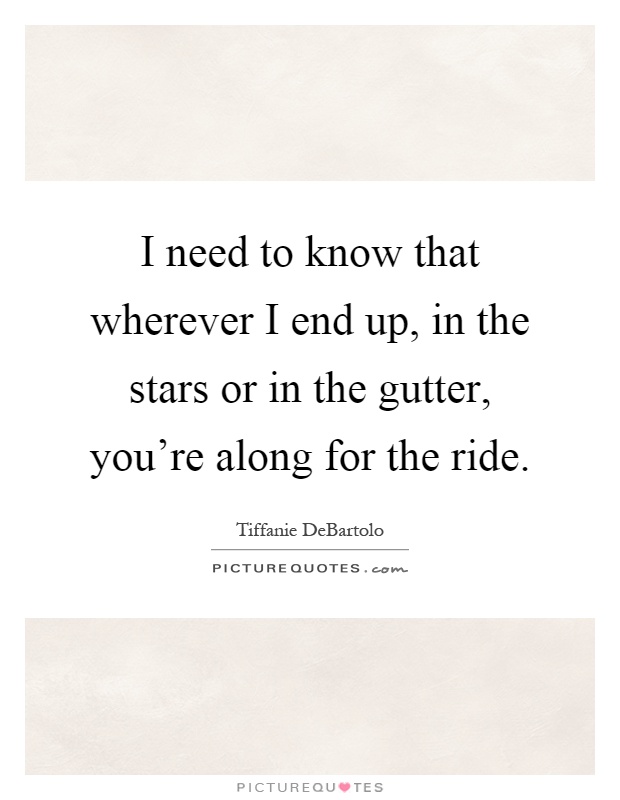 I need to know that wherever I end up, in the stars or in the gutter, you’re along for the ride Picture Quote #1
