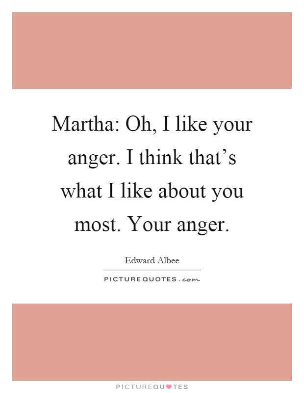 Martha: Oh, I like your anger. I think that’s what I like about you most. Your anger Picture Quote #1