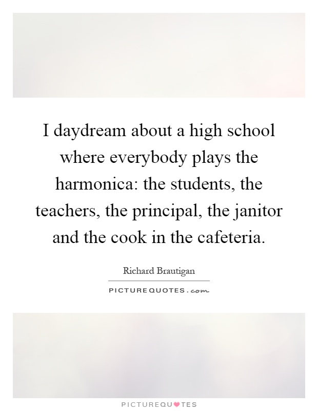 I daydream about a high school where everybody plays the harmonica: the students, the teachers, the principal, the janitor and the cook in the cafeteria Picture Quote #1